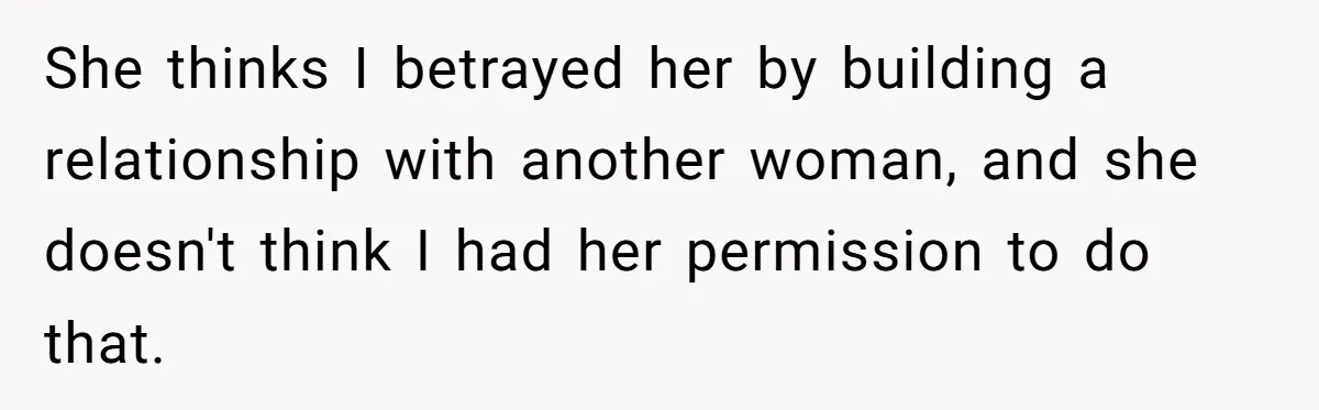 She thinks I betrayed her by building a relationship with another woman, and she doesn't think I had her permission to do that.
