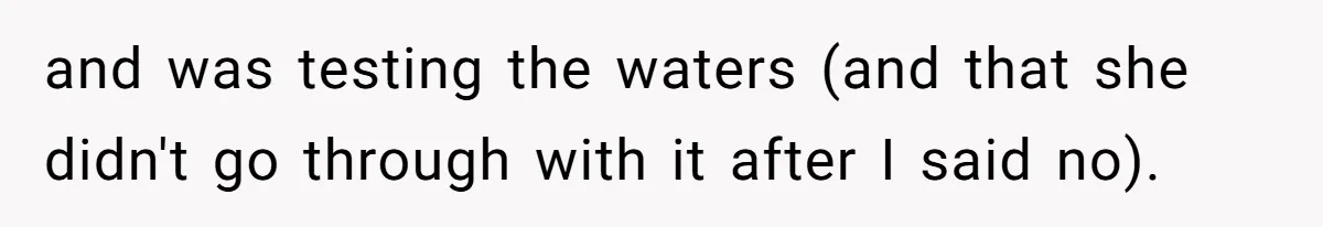 and was testing the waters (and that she didn't go through with it after I said no).