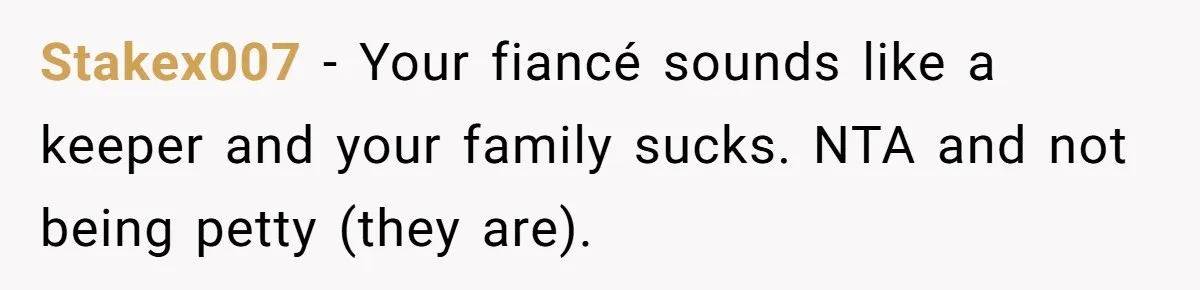 Stakex007 − Your fiancé sounds like a keeper and your family sucks. NTA and not being petty (they are).