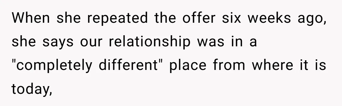When she repeated the offer six weeks ago, she says our relationship was in a "completely different" place from where it is today,