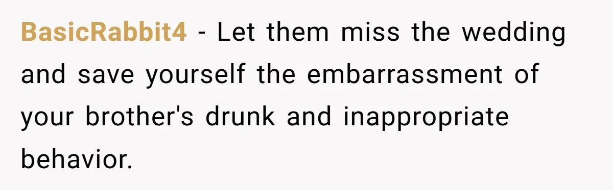 BasicRabbit4 − Let them miss the wedding and save yourself the embarrassment of your brother's drunk and inappropriate behavior.