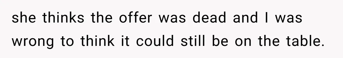 she thinks the offer was dead and I was wrong to think it could still be on the table.