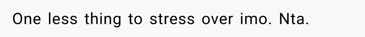 One less thing to stress over imo. Nta.