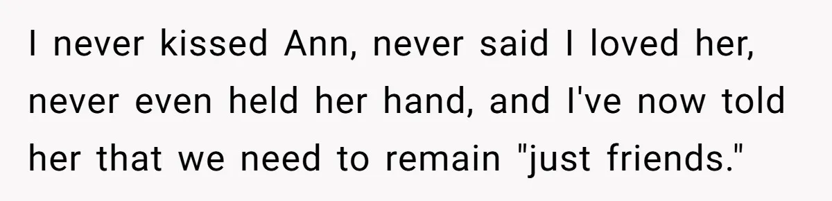 I never kissed Ann, never said I loved her, never even held her hand, and I've now told her that we need to remain "just friends."