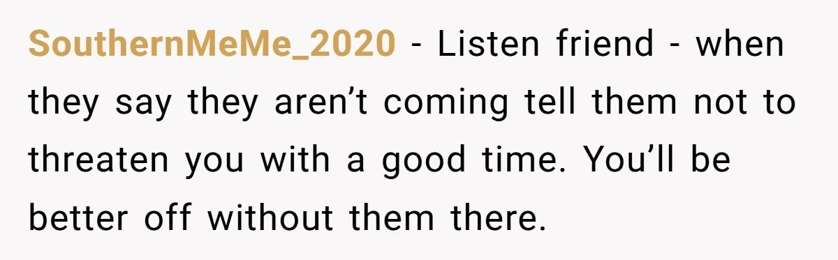 SouthernMeMe_2020 − Listen friend - when they say they aren’t coming tell them not to threaten you with a good time. You’ll be better off without them there.