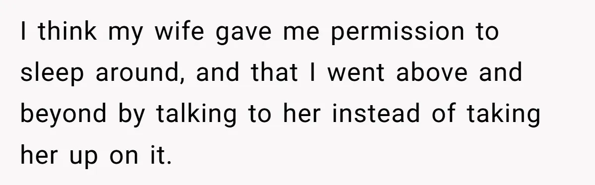 I think my wife gave me permission to sleep around, and that I went above and beyond by talking to her instead of taking her up on it.
