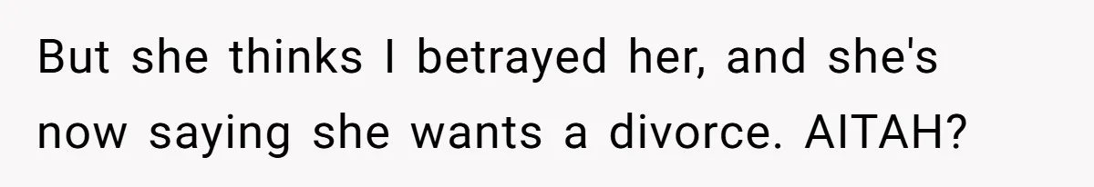 But she thinks I betrayed her, and she's now saying she wants a divorce. AITAH?