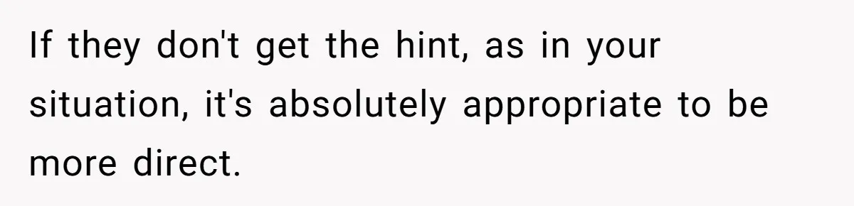 If they don't get the hint, as in your situation, it's absolutely appropriate to be more direct.