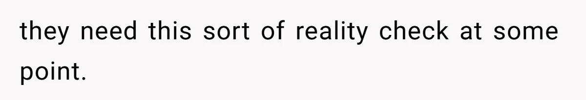 they need this sort of reality check at some point.