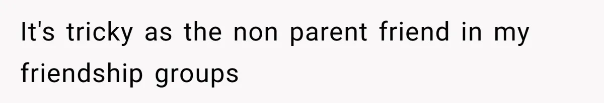 It's tricky as the non parent friend in my friendship groups