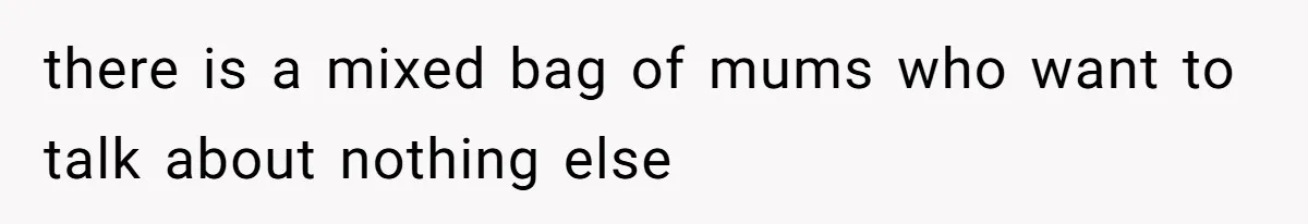 there is a mixed bag of mums who want to talk about nothing else