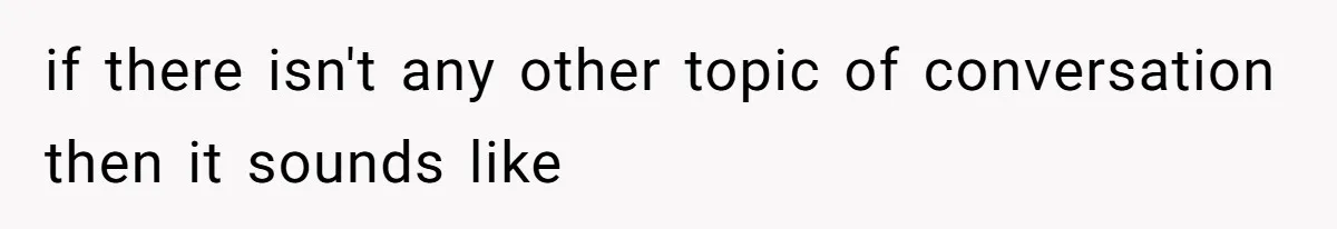 if there isn't any other topic of conversation then it sounds like