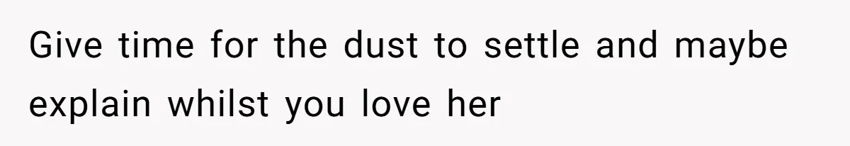 Give time for the dust to settle and maybe explain whilst you love her
