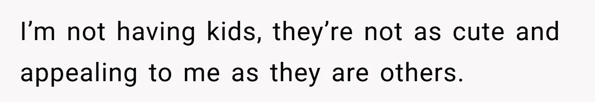 I’m not having kids, they’re not as cute and appealing to me as they are others.