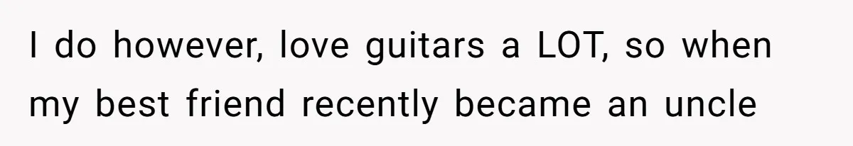 I do however, love guitars a LOT, so when my best friend recently became an uncle
