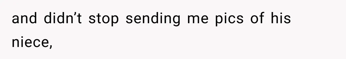 and didn’t stop sending me pics of his niece,