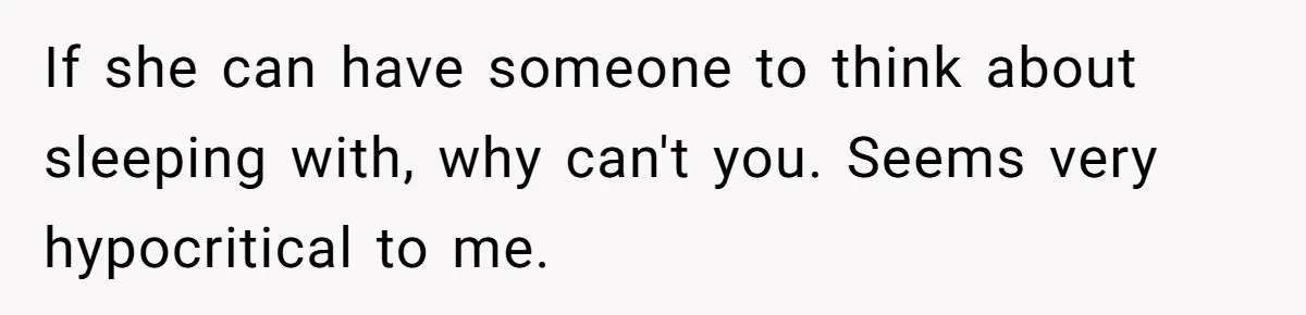 If she can have someone to think about sleeping with, why can't you. Seems very hypocritical to me.