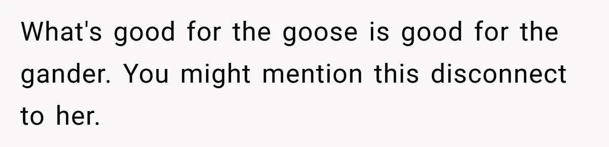What's good for the goose is good for the gander. You might mention this disconnect to her.