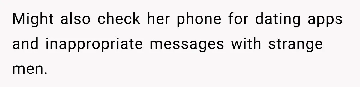 Might also check her phone for dating apps and inappropriate messages with strange men.