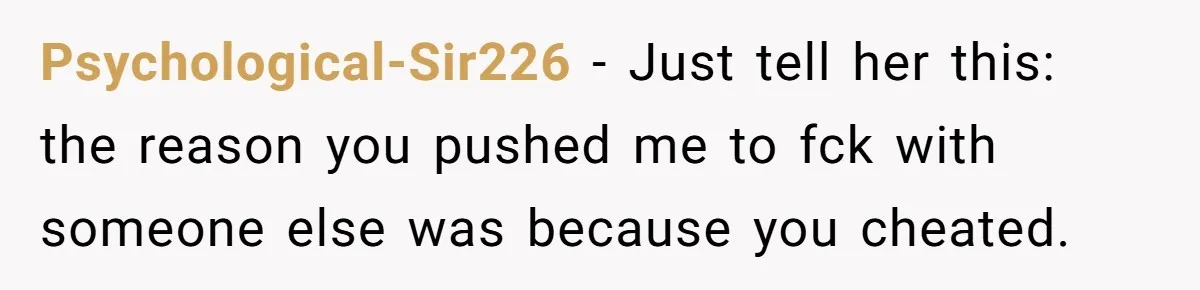 Psychological-Sir226 − Just tell her this: the reason you pushed me to fck with someone else was because you cheated.