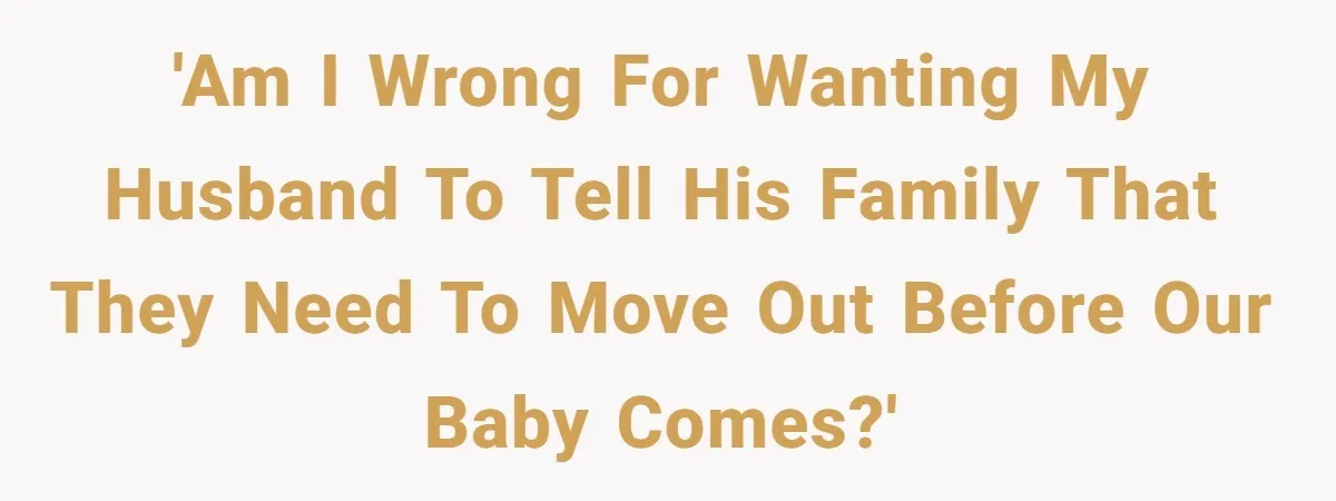 'Am I wrong for wanting my husband to tell his family that they need to move out before our baby comes?'