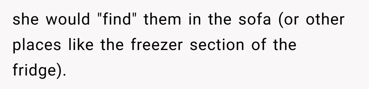 she would "find" them in the sofa (or other places like the freezer section of the fridge).