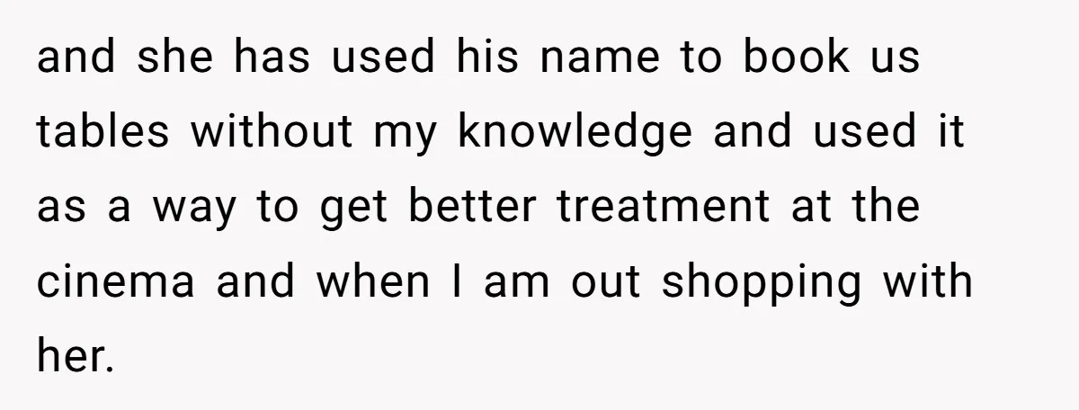 and she has used his name to book us tables without my knowledge and used it as a way to get better treatment at the cinema and when I am...
