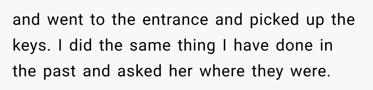 and went to the entrance and picked up the keys. I did the same thing I have done in the past and asked her where they were.