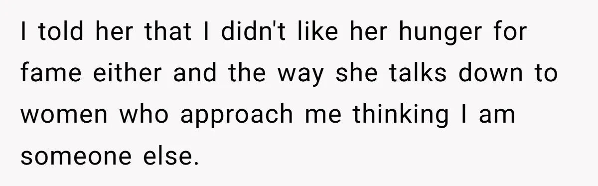 I told her that I didn't like her hunger for fame either and the way she talks down to women who approach me thinking I am someone else.