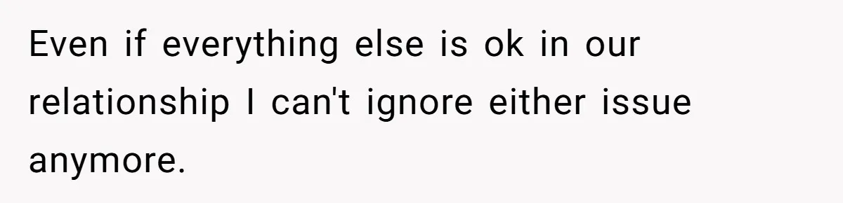 Even if everything else is ok in our relationship I can't ignore either issue anymore.