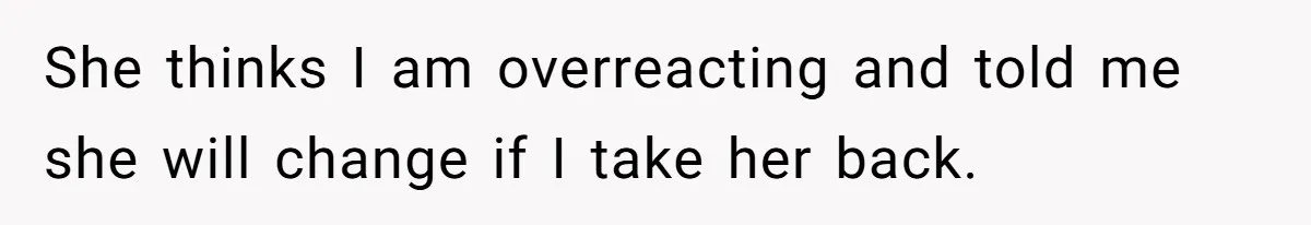 She thinks I am overreacting and told me she will change if I take her back.