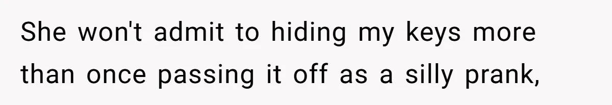 She won't admit to hiding my keys more than once passing it off as a silly prank,