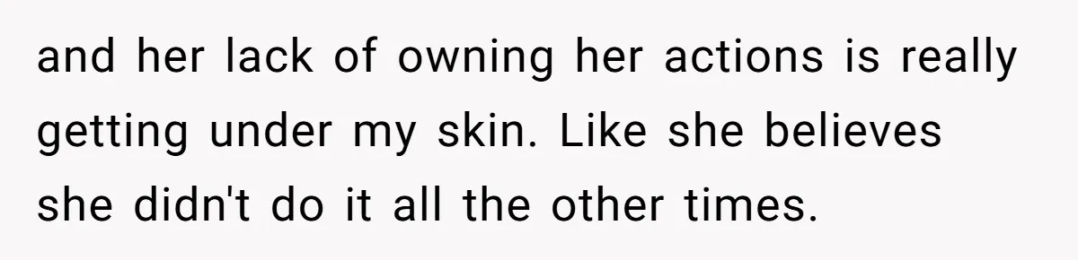and her lack of owning her actions is really getting under my skin. Like she believes she didn't do it all the other times.