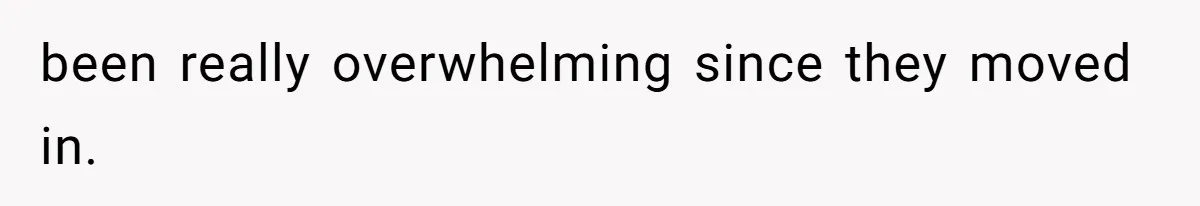 been really overwhelming since they moved in.