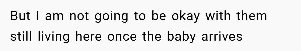 But I am not going to be okay with them still living here once the baby arrives