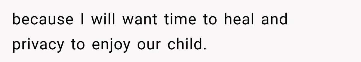 because I will want time to heal and privacy to enjoy our child.