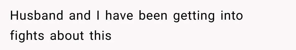 Husband and I have been getting into fights about this