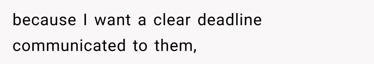 because I want a clear deadline communicated to them,