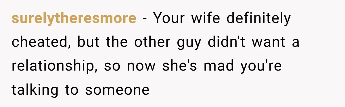 surelytheresmore − Your wife definitely cheated, but the other guy didn't want a relationship, so now she's mad you're talking to someone