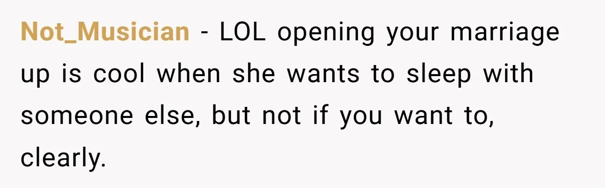 Not_Musician − LOL opening your marriage up is cool when she wants to sleep with someone else, but not if you want to, clearly.