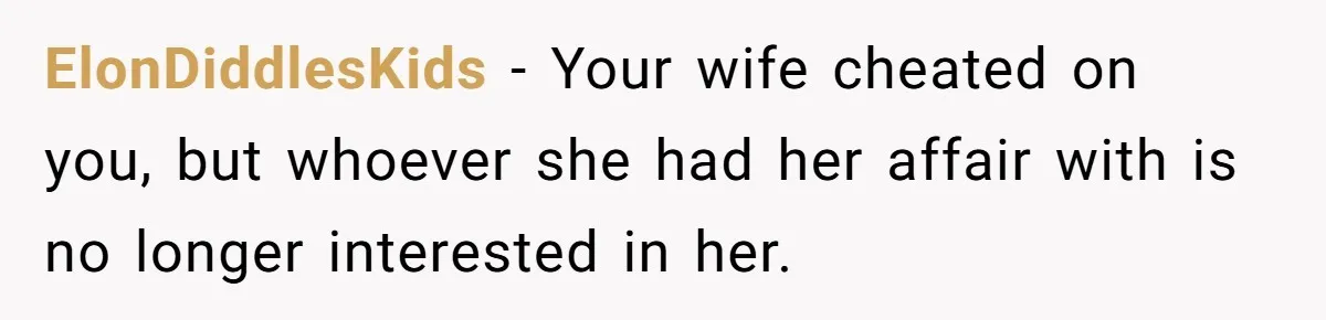 ElonDiddlesKids − Your wife cheated on you, but whoever she had her affair with is no longer interested in her.