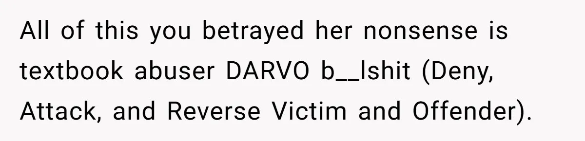 All of this you betrayed her nonsense is textbook abuser DARVO b__lshit (Deny, Attack, and Reverse Victim and Offender).
