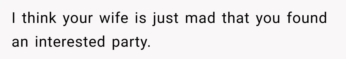 I think your wife is just mad that you found an interested party.