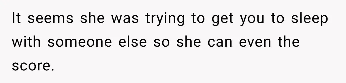 It seems she was trying to get you to sleep with someone else so she can even the score.