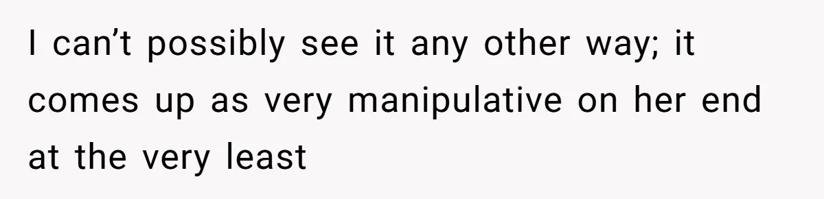 I can’t possibly see it any other way; it comes up as very manipulative on her end at the very least