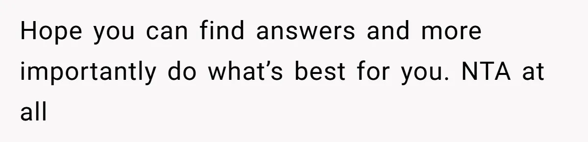 Hope you can find answers and more importantly do what’s best for you. NTA at all