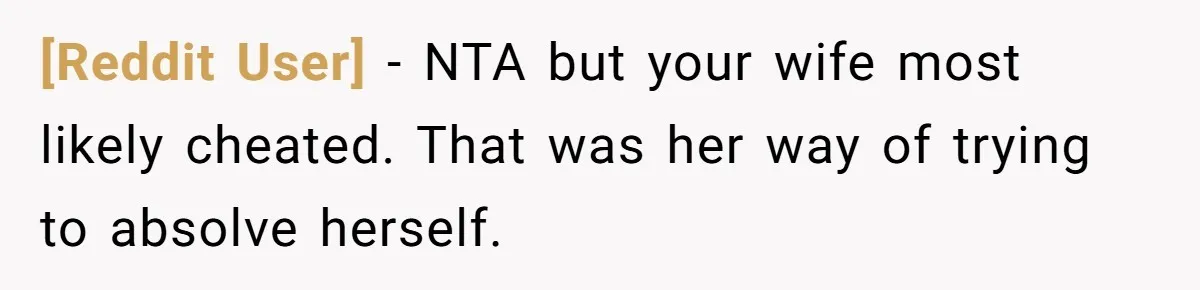 [Reddit User] − NTA but your wife most likely cheated. That was her way of trying to absolve herself.