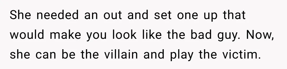 She needed an out and set one up that would make you look like the bad guy. Now, she can be the villain and play the victim.