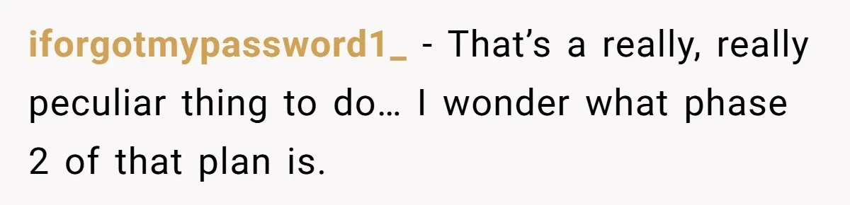 iforgotmypassword1_ − That’s a really, really peculiar thing to do… I wonder what phase 2 of that plan is.