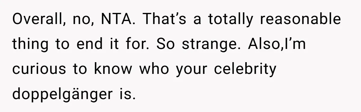 Overall, no, NTA. That’s a totally reasonable thing to end it for. So strange. Also,I’m curious to know who your celebrity doppelgänger is.